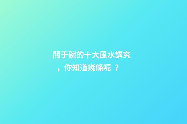 關于碗的十大風水講究，你知道幾條呢？